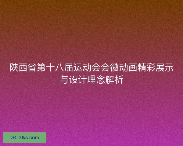 陕西省第十八届运动会会徽动画精彩展示与设计理念解析