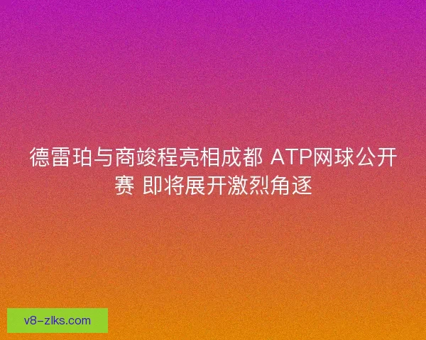 德雷珀与商竣程亮相成都 ATP网球公开赛 即将展开激烈角逐