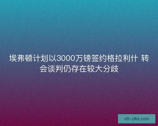 埃弗顿计划以3000万镑签约格拉利什 转会谈判仍存在较大分歧