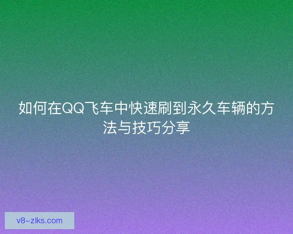 如何在QQ飞车中快速刷到永久车辆的方法与技巧分享